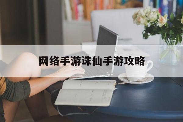 网络手游诛仙手游攻略(网络手游诛仙手游攻略大全)