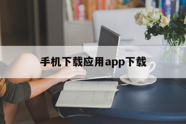 手机下载应用app下载(手机下载应用app下载不了软件)