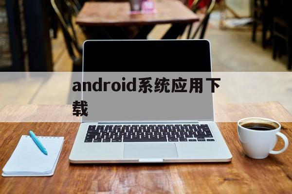 android系统应用下载(android应用程序包下载安装)