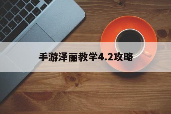 手游泽丽教学4.2攻略(手游泽丽教学42攻略视频)