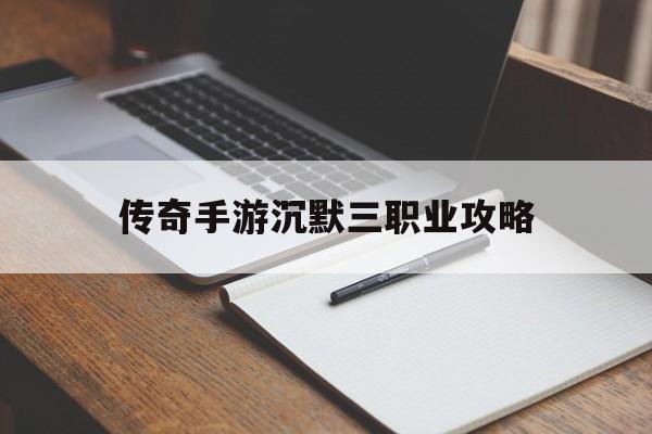 传奇手游沉默三职业攻略(传奇手游沉默三职业攻略大全)