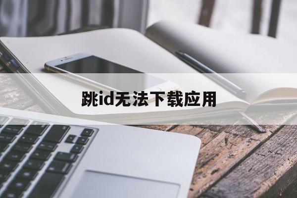 跳id无法下载应用(跳id无法下载应用怎么回事)