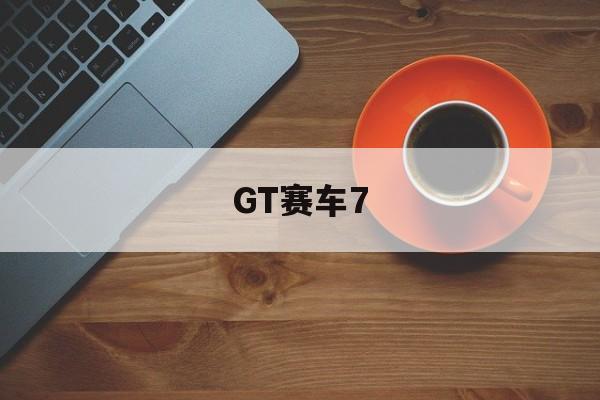 GT赛车7(gt赛车7有pc版吗)