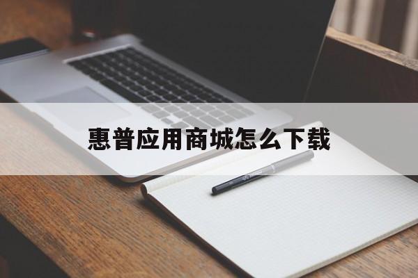 惠普应用商城怎么下载(惠普应用商店下载路径设置)