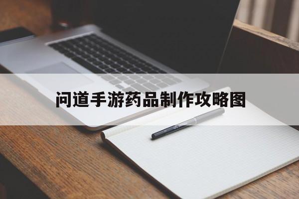 问道手游药品制作攻略图(问道手游这些药材的名字似乎都不常见)